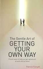 The Gentle Art of Getting Your Own Way : Proven Ways to Help You Get Agreement at Work and at Home