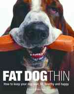 Fat Dog Thin : How to Keep Your Dog Lean, Fit, Healthy and Happy
