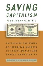 Saving Capitalism from the Capitalists : Unleashing the Power of Financial Markets to Create Wealth and Spread Opportunity