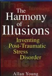 The Harmony of Illusions : Inventing Post-Traumatic Stress Disorder