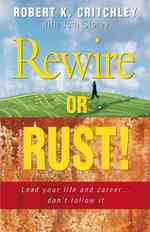 Rewire or Rust! : Lead Your Life and Career ... Don't Follow It