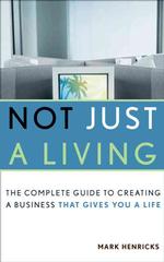 Not Just a Living : The Complete Guide to Creating a Business That Gives You a Life