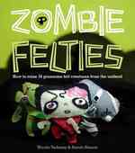 Zombie Felties : How to Raise 16 Gruesome Felt Creatures from the Undead