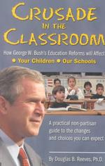 Crusade in the Classroom : How George W. Bush's Education Reforms Will Affect Your Children, Our Schools