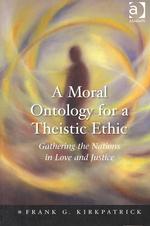 A Moral Ontology for a Theistic Ethic : Gathering the Nations in Love and Justice (Heythrop Studies in Contemporary Philosophy, Religion, and Theology