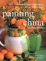 Painting China for the Home : Inspirational Ideas for Designing and Painting Ceramics