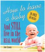 How to Have a Baby and Still Live in the Real World: a Totally Candid Guide to the Whole Deal