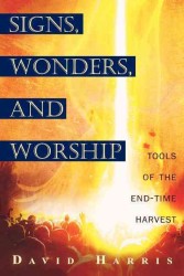 Miracles, Signs, and Worship : Tools of the End-Time Harvest