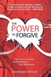 The Power to Forgive : How to Overcome Unforgiveness and Bitterness