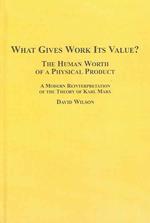 What Gives Work Its Value? the Human Worth of a Physical Product : A Modern Reinterpretation of the Theory of Karl Marx