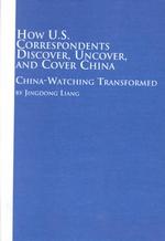 How U.S. Correspondents Discover, Uncover and Cover China : China-watching Transformed (Chinese Studies S.)