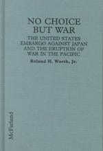 No Choice but War : The United States Embargo against Japan and the Eruption of War in the Pacific