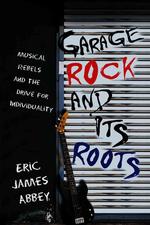 Garage Rock and Its Roots : Musical Rebels and the Drive for Individuality