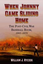 When Johnny Came Sliding Home : The Post-Civil War Baseball Boom, 1865-1870