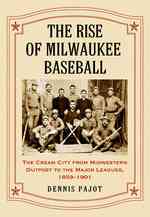 The Rise of Milwaukee Baseball : The Cream City from Midwestern Outpost to the Major Leagues, 1859-1901