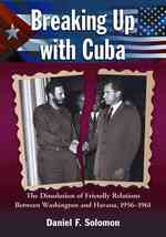 Breaking Up with Cuba : The Dissolution of Friendly Relations between Washington and Havana, 1956-1961