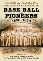 Base Ball Pioneers, 1850-1870 : The Clubs and Players Who Spread the Sport Nationwide