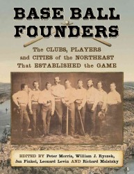 Base Ball Founders : The Clubs, Players and Cities of the Northeast That Established the Game
