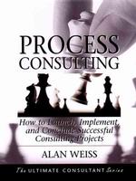 Process Consulting : How to Launch, Implement, and Conclude Successful Consulting Projects: Powerful Techniques for the Successful Practitioner (The U