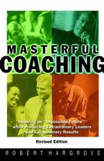 Masterful Coaching : Inspire an 'Impossible Future' While Producing Extraordinary Leaders and Extraordinary Results （Revised）