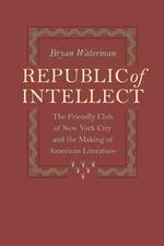知性の共和国：ニューヨーク市の「フレンドリー・クラブ」とアメリカ文学の形成<br>Republic of Intellect : The Friendly Club of New York City and the Making of American Literature (New Studies in American Intellectual and Cultural History)