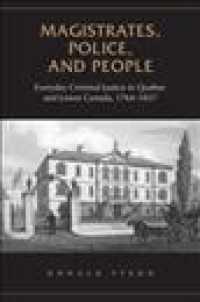 Magistrates, Police, and People : Everyday Criminal Justice in Quebec and Lower Canada, 1764-1837 (Publications of the Osgoode Society)
