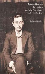 Robert Desnos, Surrealism, and the Marvelous in Everyday Life Conley, Katharine