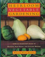 Heirloom Vegetable Gardening : A Master Gardener's Guide to Planting, Growing, Seed Saving, and Cultural History