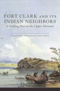 Fort Clark and Its Indian Neighbors : A Trading Post on the Upper Missouri