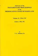 Abstracts of the Testamentary Proceedings of the Prerogative Court of Maryland. Volume X: 1704 Co1707, Libers 19b, 19c