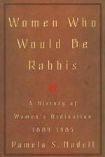 Women Who Would Be Rabbis : A History of Women's Ordination, 1889-1985