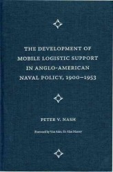 The Development of Mobile Logistic Support in Anglo-American Naval Policy, 1900-1953 (New Perspectives on Maritime History & Nautical Archaeology)
