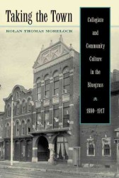 Taking the Town : Collegiate and Community Culture in the Bluegrass, 1880-1917 (The Thomas D. Clark Studies in Education, Public Policy, and Social Ch