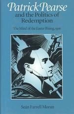 Patrick Pearse and the Politics of Redemption : The Mind of the Easter Rising, 1916