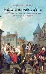 Religion and the Politics of Time : Holidays in France from Louis XIV through Napoleon