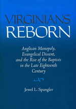 Virginians Reborn : Anglican Monopoly, Evangelical Dissent, and the Rise of the Baptists in the Late Eighteenth Century