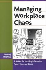 Managing Workplace Chaos : Solutions for Handling Information, Paper, Time, and Stress