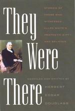 They Were There : Stories of Those Who Witnessed Ellen White's Prophetic Gift-and Believed