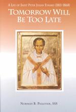 Tomorrow Will Be Too Late : The Life of Saint Peter Julian Eymard, Apostle of the Eucharist