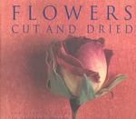 Flowers Cut and Dried : The Essential Guide to Growing, Drying and Arranging