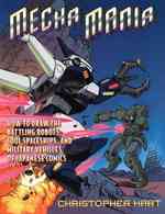 Mecha Mania : How to Draw the Battling Robots, Cool Spaceships, and Military Vehicles of Japanese Comics