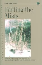 日中近代美術交流：中国絵画における日本の影響と「国画」の発明<br>Parting the Mists : Discovering Japan and the Rise of National-style Painting in Modern China (Asian Interactions & Comparisons)