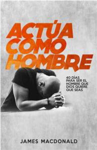 Acta como hombre/ Act Like Men : 40 das para ser el hombre que Dios quiere que seas/ 40 Days to Biblical Manhood