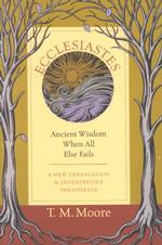 Ecclesiastes: Ancient Wisdom When All Else Fails [a New Tranlation and Interpretative Paraphrase]