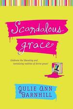 Scandalous Grace : Celebrate the Liberating and Tantalizing Realities of Divine Grace!