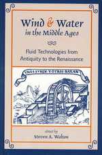 Wind & Water in the Middle Ages : Fluid Technologies from Antiquity to the Renaissance (Medieval and Renaissance Texts and Studies / Penn State Mediev