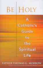 Be Holy : A Catholic's Guide to the Spiritual Life