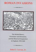 Roman Invasions: the British History, Protestant Anti-Romanism and the Historical Imagination in England, 1530-1660