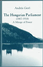 The Hungarian Parliament (1867-1918) : A Mirage of Power (East European Monographs)