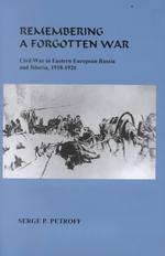 Remembering a Forgotten War : Civil War in Eastern European Russia and Siberia, 1918-1920 (East European Monographs)